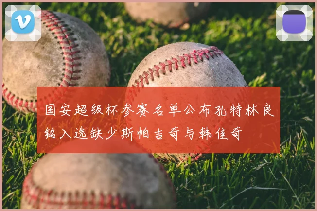国安超级杯参赛名单公布孔特林良铭入选缺少斯帕吉奇与韩佳奇