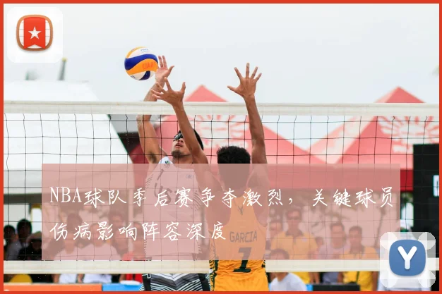 NBA球队季后赛争夺激烈,关键球员伤病影响阵容深度