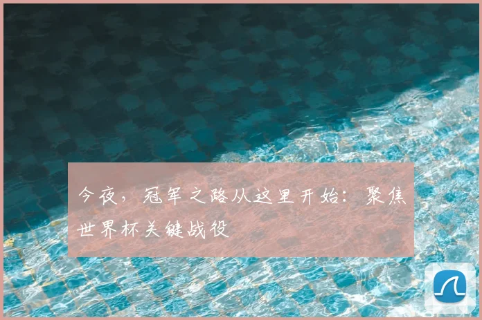 今夜，冠军之路从这里开始：聚焦世界杯关键战役