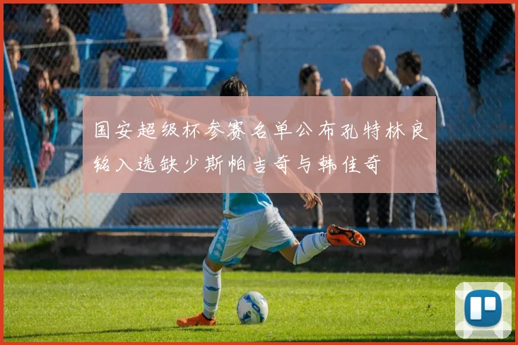国安超级杯参赛名单公布孔特林良铭入选缺少斯帕吉奇与韩佳奇