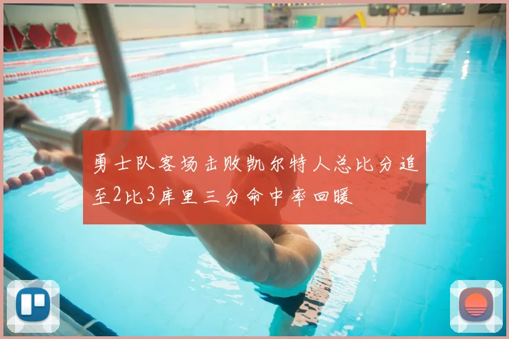 勇士队客场击败凯尔特人总比分追至2比3库里三分命中率回暖