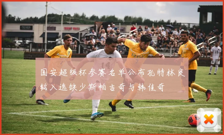 国安超级杯参赛名单公布孔特林良铭入选缺少斯帕吉奇与韩佳奇