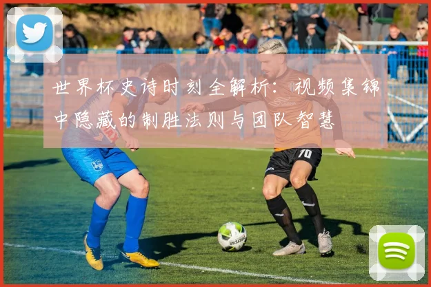 世界杯史诗时刻全解析：视频集锦中隐藏的制胜法则与团队智慧
