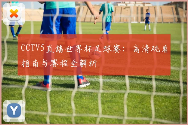 CCTV5直播世界杯足球赛：高清观看指南与赛程全解析
