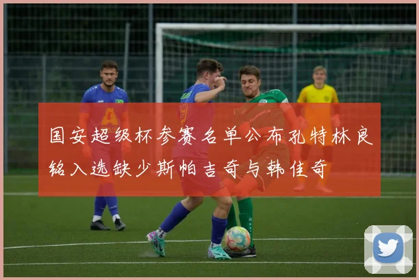 国安超级杯参赛名单公布孔特林良铭入选缺少斯帕吉奇与韩佳奇