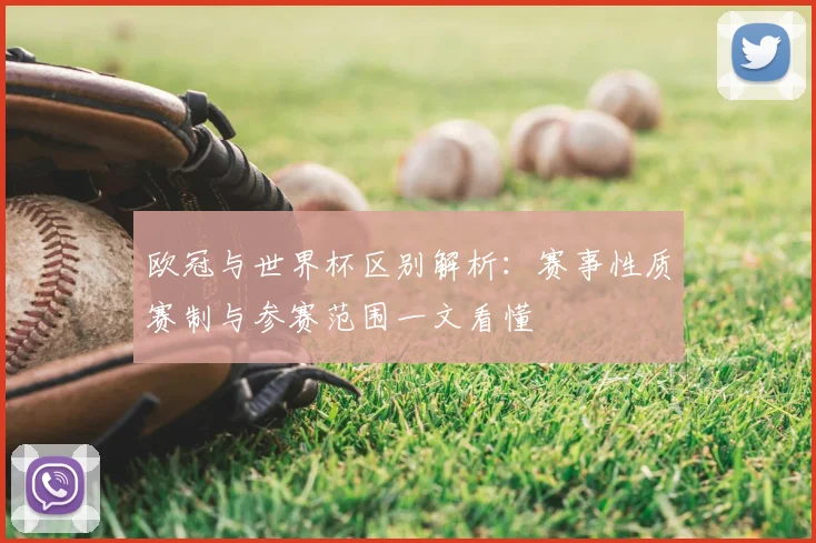 欧冠与世界杯区别解析：赛事性质赛制与参赛范围一文看懂