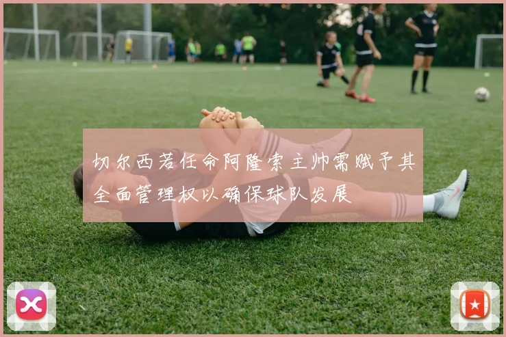 切尔西若任命阿隆索主帅需赋予其全面管理权以确保球队发展