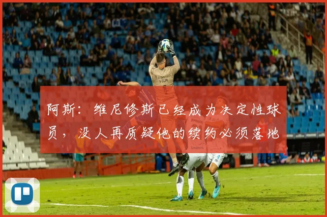 阿斯：维尼修斯已经成为决定性球员，没人再质疑他的续约必须落地