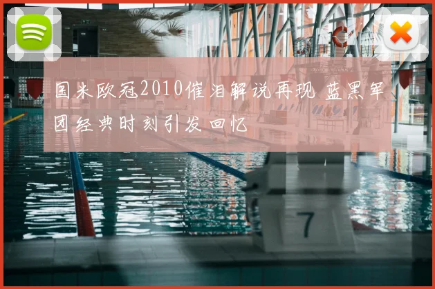 国米欧冠2010催泪解说再现 蓝黑军团经典时刻引发回忆