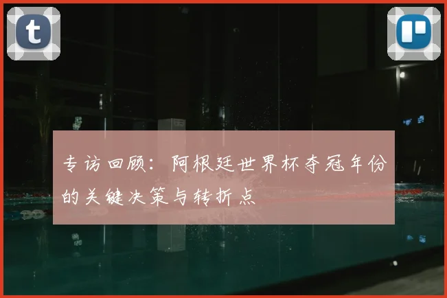专访回顾：阿根廷世界杯夺冠年份的关键决策与转折点