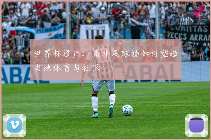 世界杯遗产:南非足球场如何塑造当地体育与社区