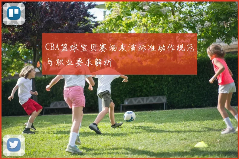 CBA篮球宝贝赛场表演标准动作规范与职业要求解析