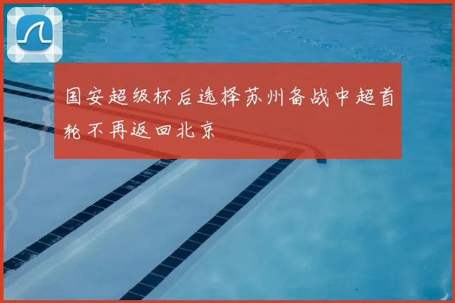 国安超级杯后选择苏州备战中超首轮不再返回北京