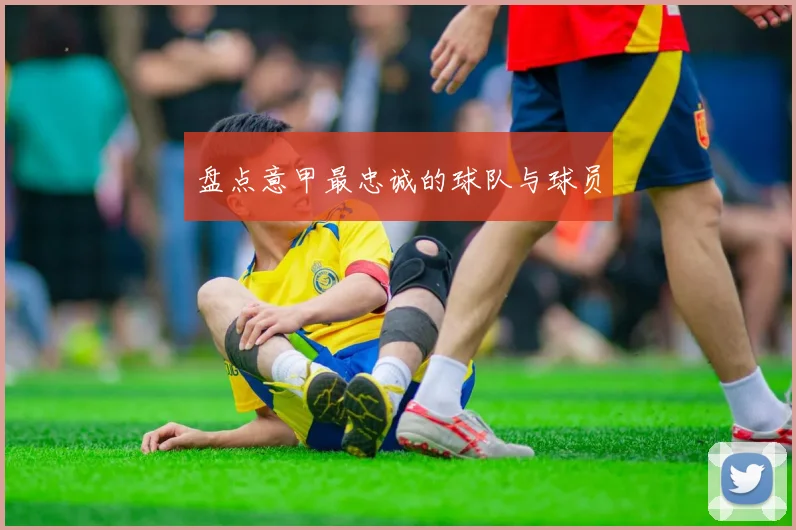 盘点意甲最忠诚的球队与球员
