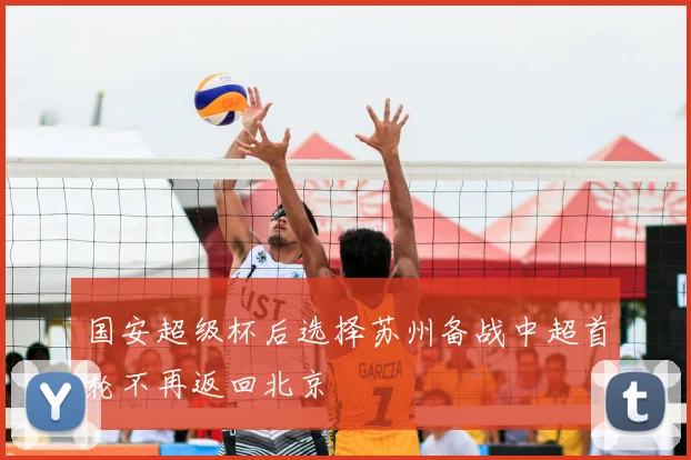 国安超级杯后选择苏州备战中超首轮不再返回北京