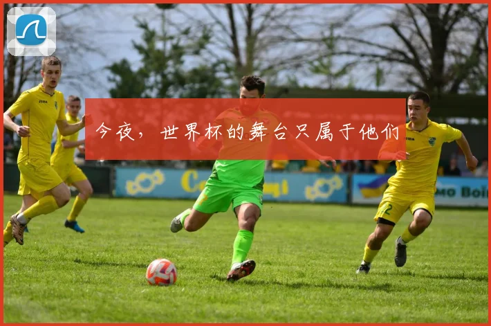 今夜，世界杯的舞台只属于他们