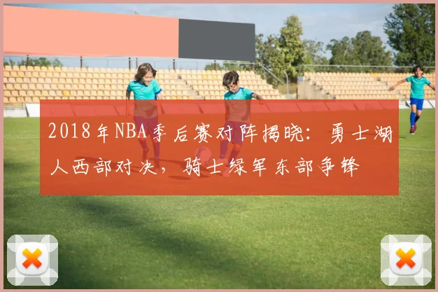 2018年NBA季后赛对阵揭晓：勇士湖人西部对决，骑士绿军东部争锋