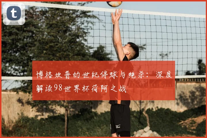 博格坎普的世纪停球与绝杀：深度解读98世界杯荷阿之战