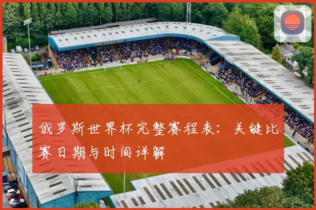 俄罗斯世界杯完整赛程表：关键比赛日期与时间详解