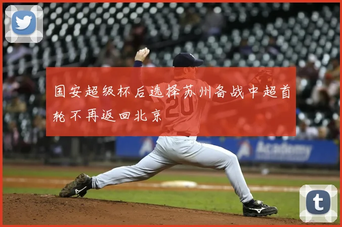国安超级杯后选择苏州备战中超首轮不再返回北京