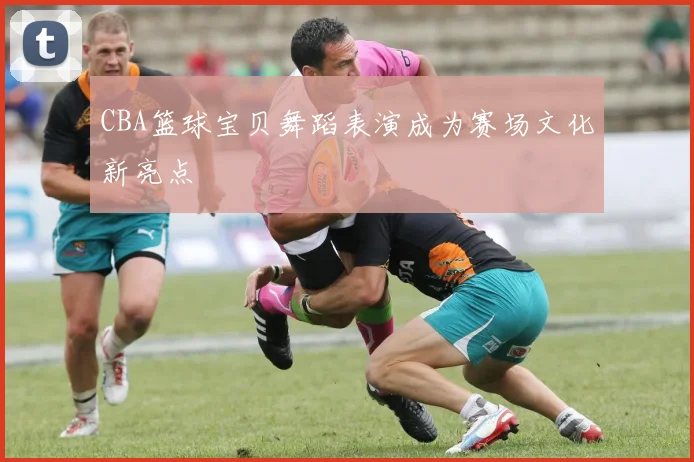 CBA篮球宝贝舞蹈表演成为赛场文化新亮点