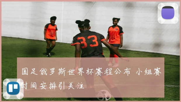 国足俄罗斯世界杯赛程公布 小组赛时间安排引关注