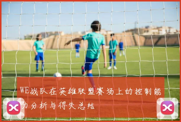 WE战队在英雄联盟赛场上的控制能力分析与得失总结