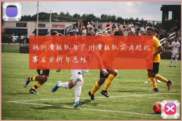 杭州滑板队与广州滑板队实力对比赛后分析与总结