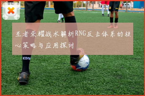 王者荣耀战术解析RNG反击体系的核心策略与应用探讨