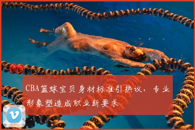 CBA篮球宝贝身材标准引热议，专业形象塑造成职业新要求
