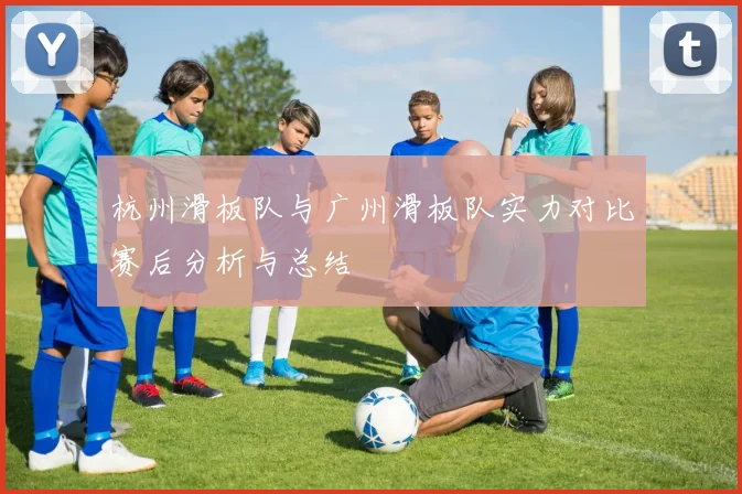 杭州滑板队与广州滑板队实力对比赛后分析与总结