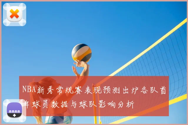 NBA新秀常规赛表现预测出炉各队首年球员数据与球队影响分析