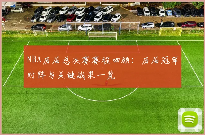 NBA历届总决赛赛程回顾:历届冠军对阵与关键战果一览