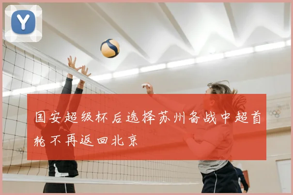 国安超级杯后选择苏州备战中超首轮不再返回北京