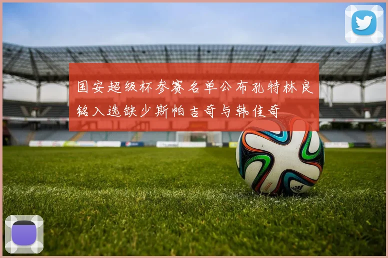 国安超级杯参赛名单公布孔特林良铭入选缺少斯帕吉奇与韩佳奇