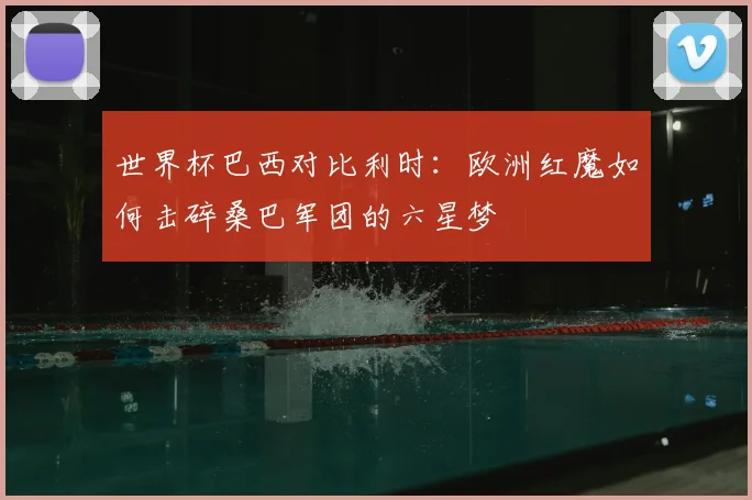 世界杯巴西对比利时：欧洲红魔如何击碎桑巴军团的六星梦