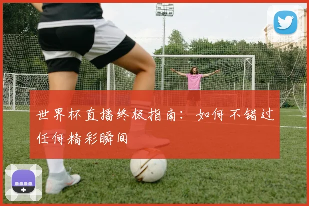 世界杯直播终极指南:如何不错过任何精彩瞬间