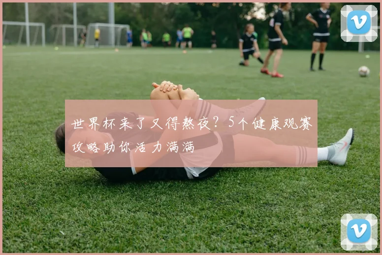 世界杯来了又得熬夜？5个健康观赛攻略助你活力满满
