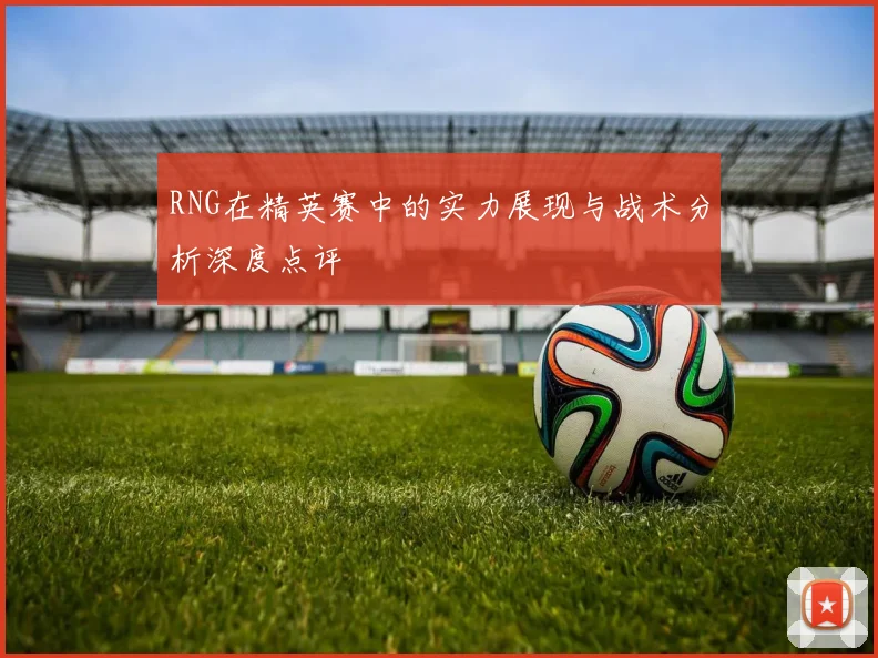 RNG在精英赛中的实力展现与战术分析深度点评
