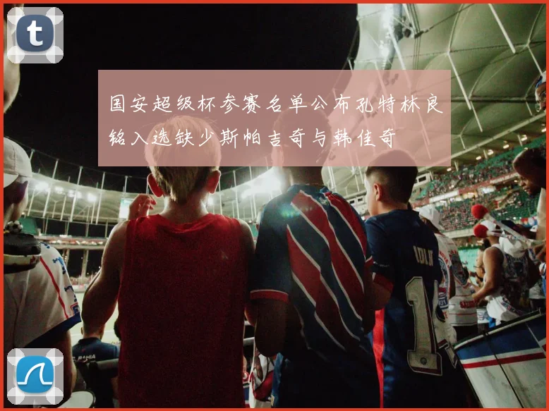 国安超级杯参赛名单公布孔特林良铭入选缺少斯帕吉奇与韩佳奇