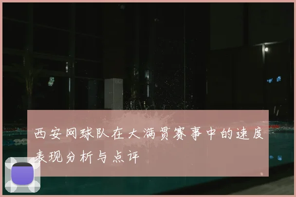 西安网球队在大满贯赛事中的速度表现分析与点评