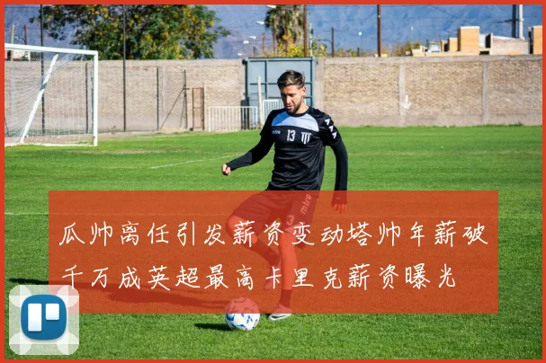瓜帅离任引发薪资变动塔帅年薪破千万成英超最高卡里克薪资曝光
