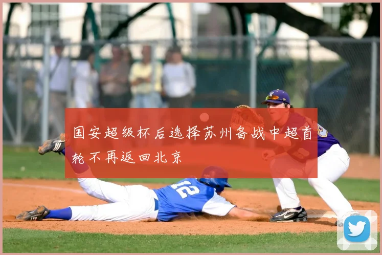 国安超级杯后选择苏州备战中超首轮不再返回北京