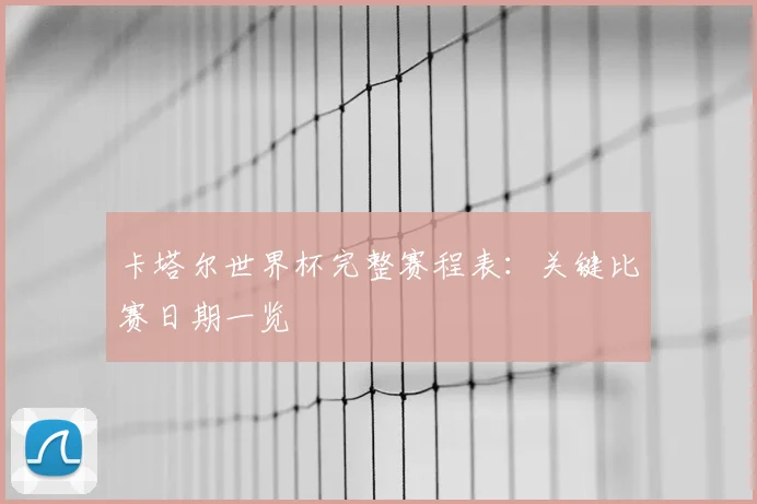 卡塔尔世界杯完整赛程表：关键比赛日期一览