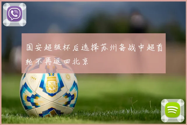 国安超级杯后选择苏州备战中超首轮不再返回北京