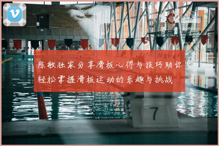 陈敏独家分享滑板心得与技巧助你轻松掌握滑板运动的乐趣与挑战