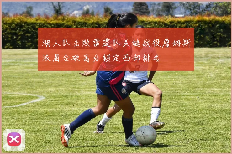 湖人队击败雷霆队关键战役詹姆斯浓眉合砍高分锁定西部排名