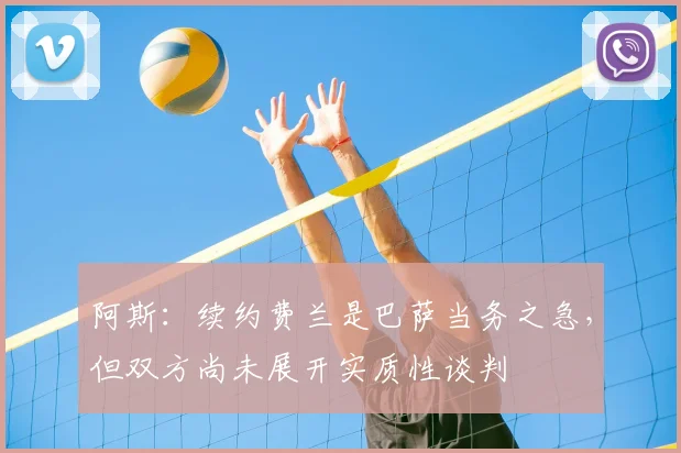 阿斯：续约费兰是巴萨当务之急，但双方尚未展开实质性谈判
