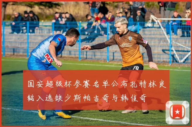 国安超级杯参赛名单公布孔特林良铭入选缺少斯帕吉奇与韩佳奇