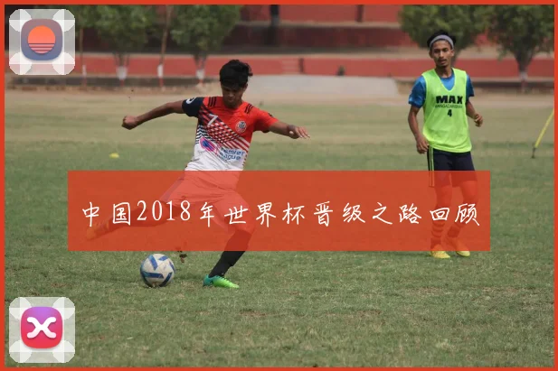 中国2018年世界杯晋级之路回顾